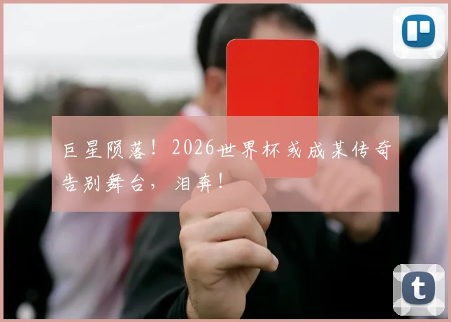巨星陨落！2026世界杯或成某传奇告别舞台，泪奔！