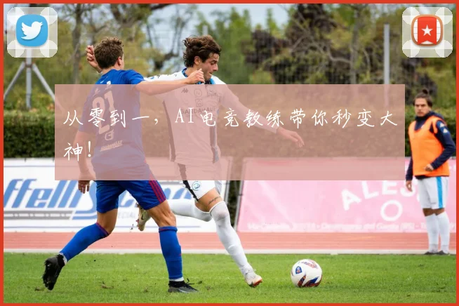 从零到一,AI电竞教练带你秒变大神!