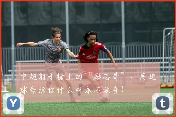 中超射手榜上的“励志哥”,用进球告诉你什么叫永不放弃!