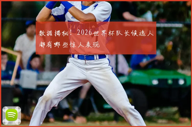 数据揭秘!2026世界杯队长候选人都有哪些惊人表现