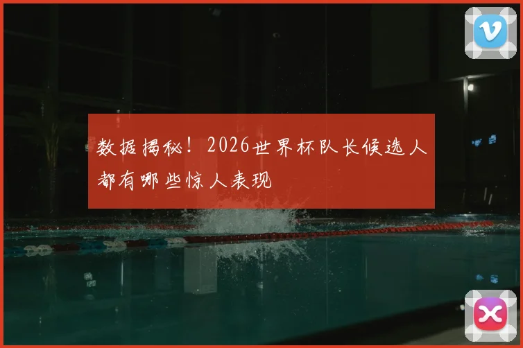 数据揭秘！2026世界杯队长候选人都有哪些惊人表现