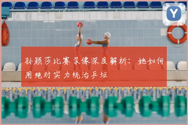 孙颖莎比赛录像深度解析：她如何用绝对实力统治乒坛