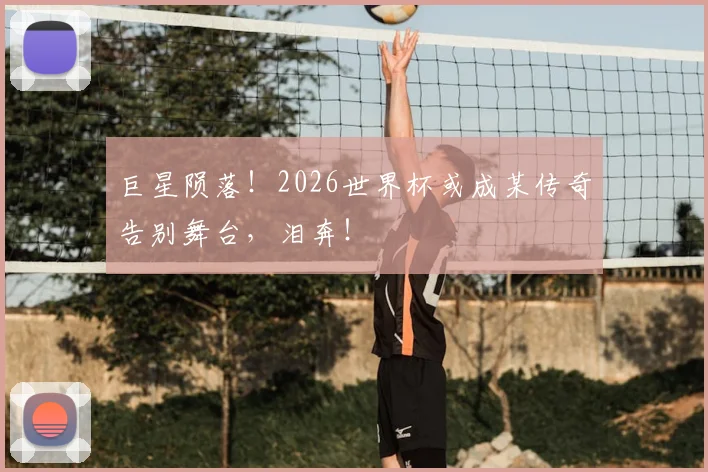巨星陨落!2026世界杯或成某传奇告别舞台,泪奔!